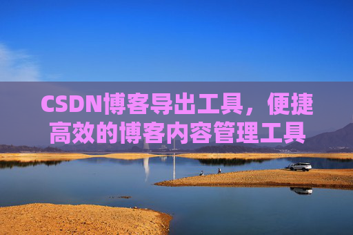 CSDN博客导出工具，便捷高效的博客内容管理工具